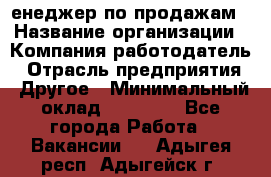 "Mенеджер по продажам › Название организации ­ Компания-работодатель › Отрасль предприятия ­ Другое › Минимальный оклад ­ 26 000 - Все города Работа » Вакансии   . Адыгея респ.,Адыгейск г.